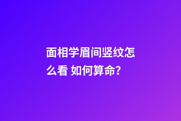 面相学眉间竖纹怎么看 如何算命？